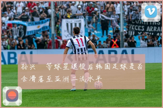 孙兴慜等球星退役后韩国足球是否会滑落至亚洲二流水平
