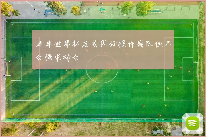 库库世界杯后或因好报价离队但不会强求转会