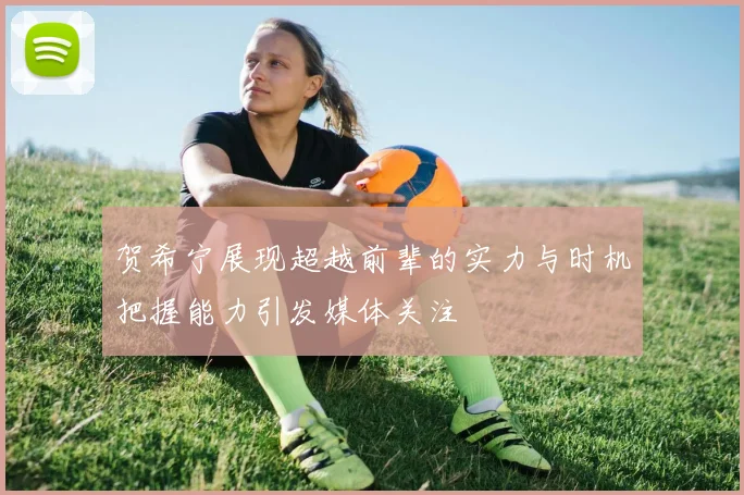贺希宁展现超越前辈的实力与时机把握能力引发媒体关注