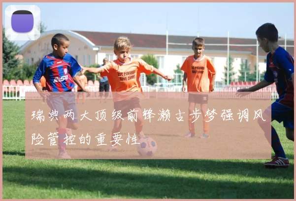 瑞典两大顶级前锋濑古步梦强调风险管控的重要性