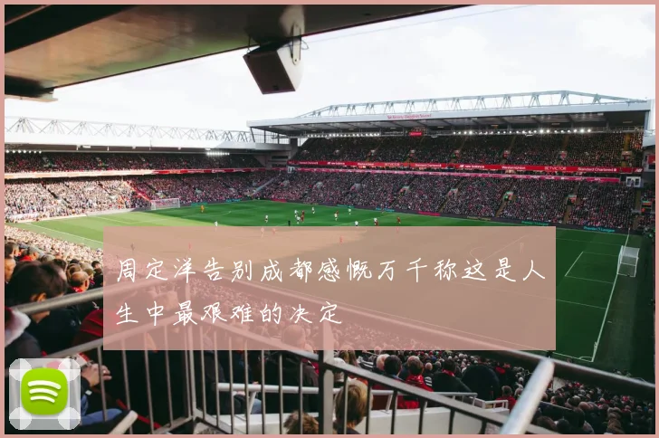 周定洋告别成都感慨万千称这是人生中最艰难的决定