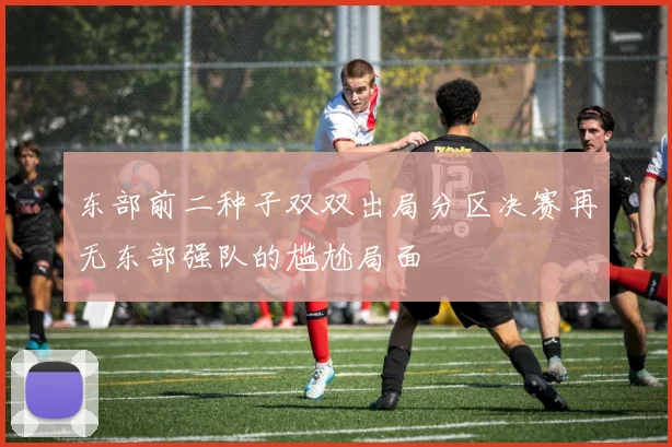 东部前二种子双双出局分区决赛再无东部强队的尴尬局面