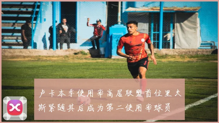 卢卡本季使用率高居联盟首位里夫斯紧随其后成为第二使用率球员