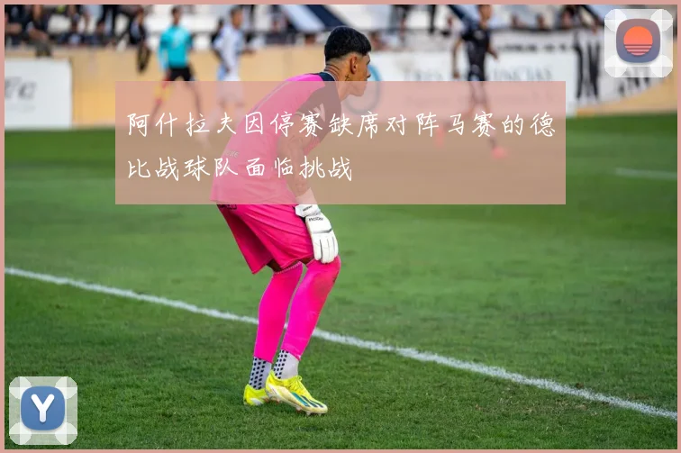 阿什拉夫因停赛缺席对阵马赛的德比战球队面临挑战