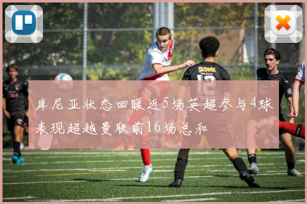 库尼亚状态回暖近5场英超参与4球表现超越曼联前16场总和