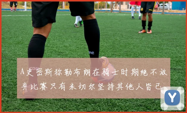 A史密斯称勒布朗在骑士时期绝不放弃比赛只有米切尔坚持其他人皆已放弃
