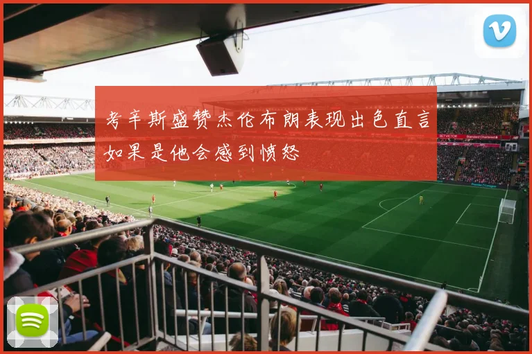 考辛斯盛赞杰伦布朗表现出色直言如果是他会感到愤怒