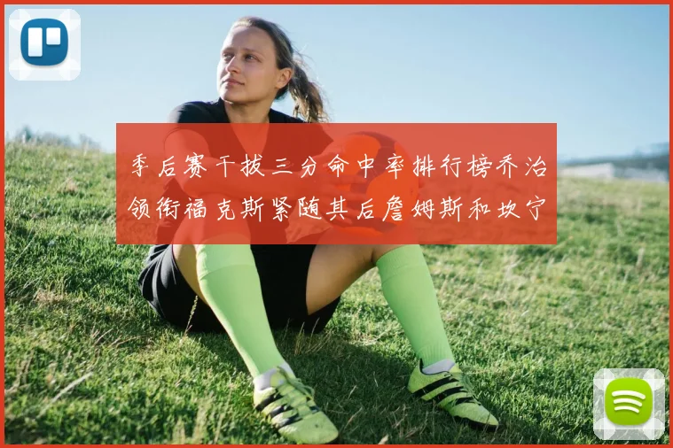 季后赛干拔三分命中率排行榜乔治领衔福克斯紧随其后詹姆斯和坎宁安表现不俗