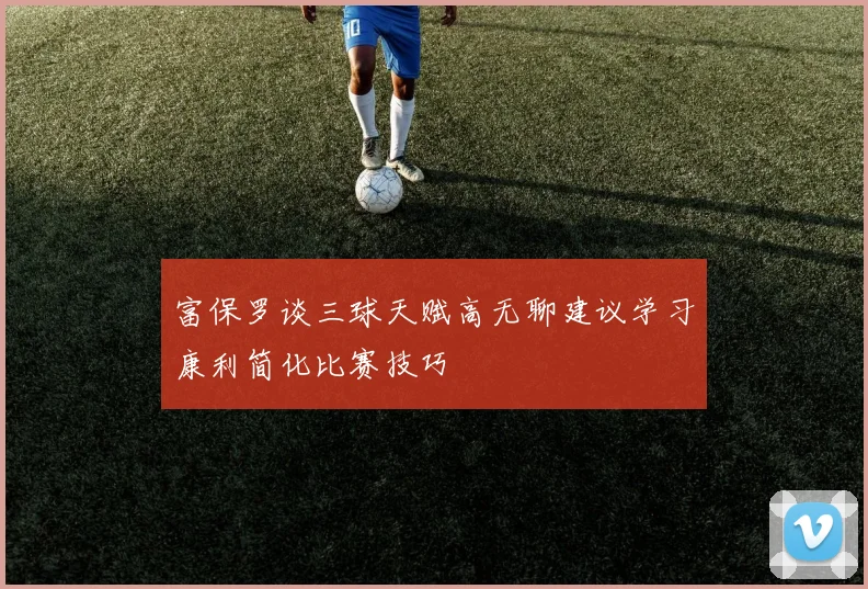 富保罗谈三球天赋高无聊建议学习康利简化比赛技巧