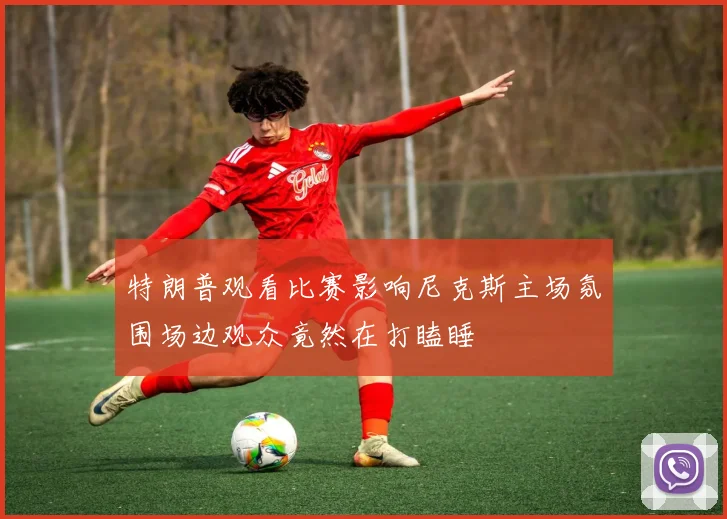 特朗普观看比赛影响尼克斯主场氛围场边观众竟然在打瞌睡