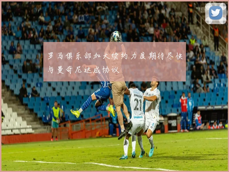 罗马俱乐部加大续约力度期待尽快与曼奇尼达成协议