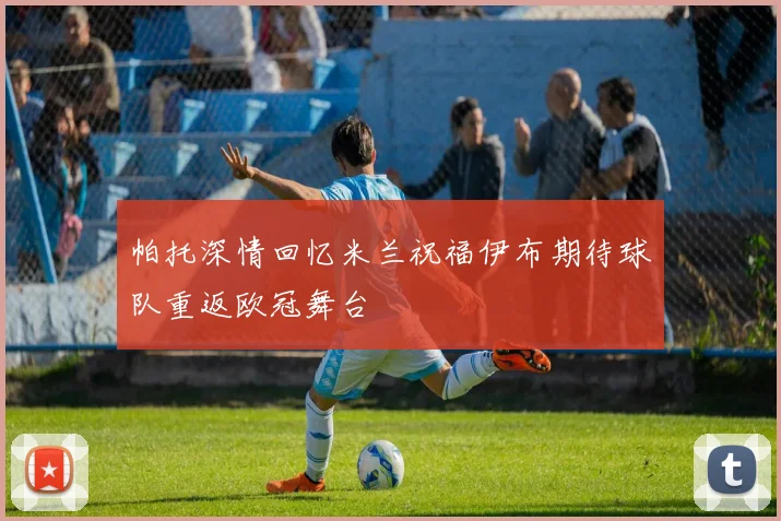 帕托深情回忆米兰祝福伊布期待球队重返欧冠舞台