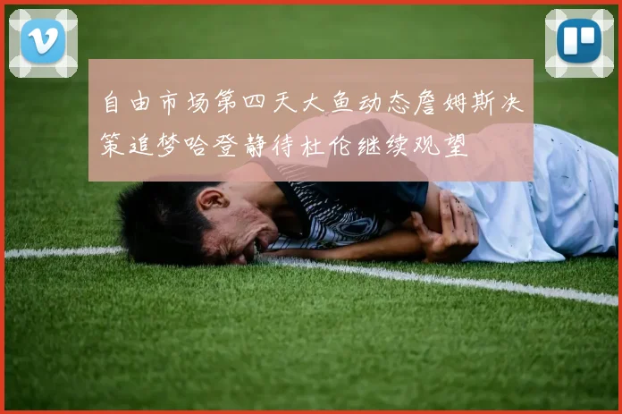 自由市场第四天大鱼动态詹姆斯决策追梦哈登静待杜伦继续观望