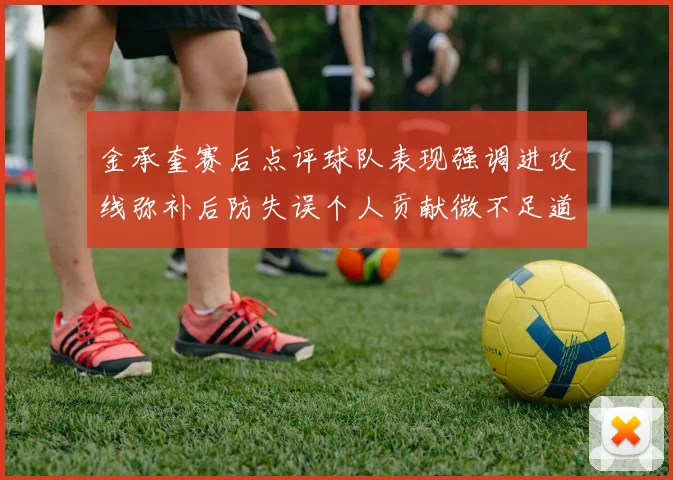金承奎赛后点评球队表现强调进攻线弥补后防失误个人贡献微不足道