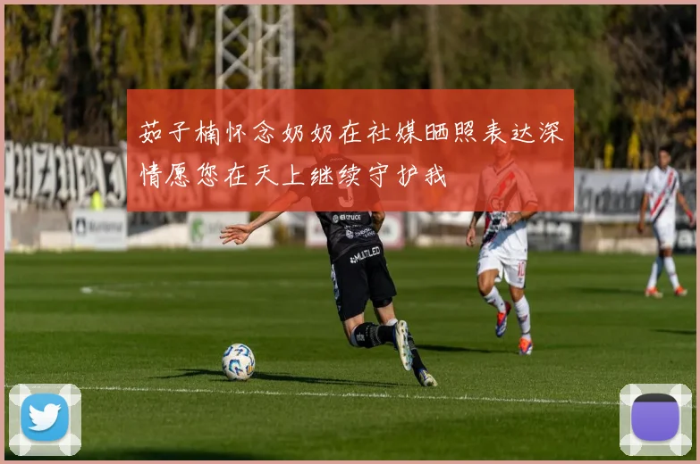 茹子楠怀念奶奶在社媒晒照表达深情愿您在天上继续守护我