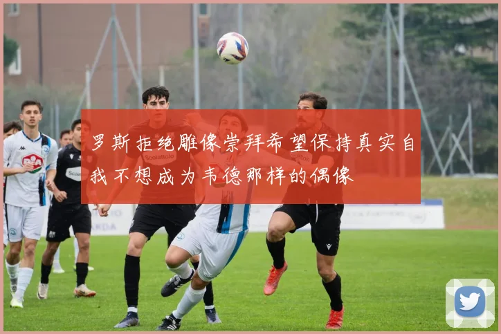 罗斯拒绝雕像崇拜希望保持真实自我不想成为韦德那样的偶像