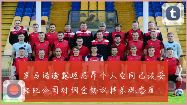 罗马诺透露迈尼昂个人合同已谈妥经纪公司对佣金协议持乐观态度