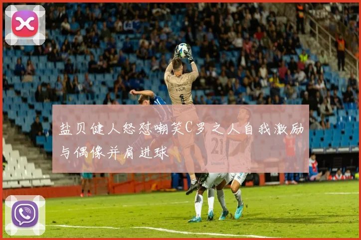盐贝健人怒怼嘲笑C罗之人自我激励与偶像并肩进球