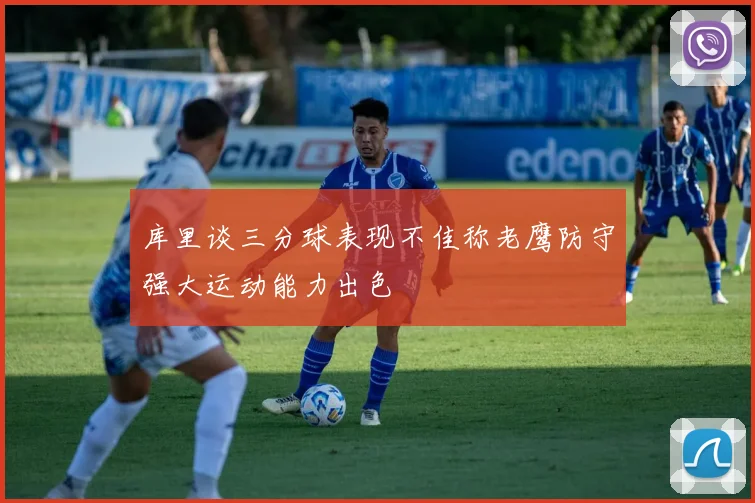 库里谈三分球表现不佳称老鹰防守强大运动能力出色