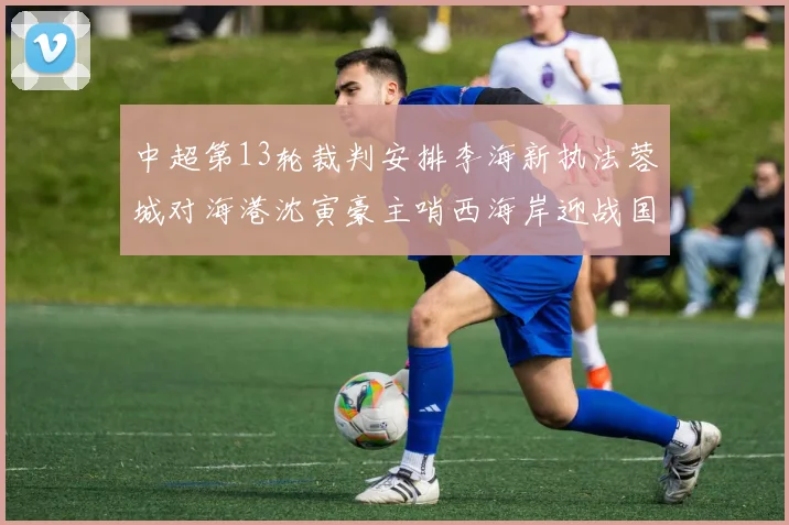 中超第13轮裁判安排李海新执法蓉城对海港沈寅豪主哨西海岸迎战国安